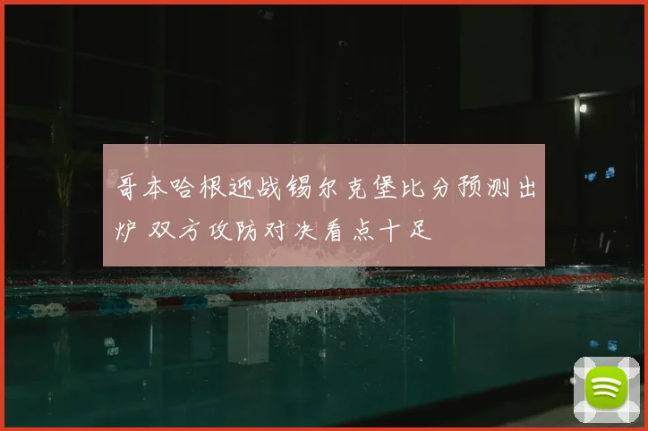 哥本哈根迎战锡尔克堡比分预测出炉 双方攻防对决看点十足