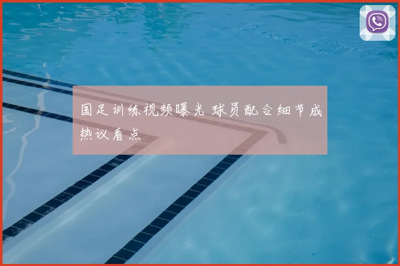 国足训练视频曝光 球员配合细节成热议看点