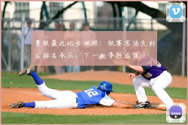 曼联最近比分回顾：联赛客场失利后排名承压，下一轮争胜成焦点