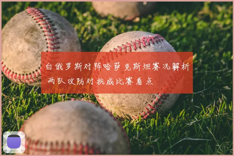 白俄罗斯对阵哈萨克斯坦赛况解析 两队攻防对抗成比赛看点