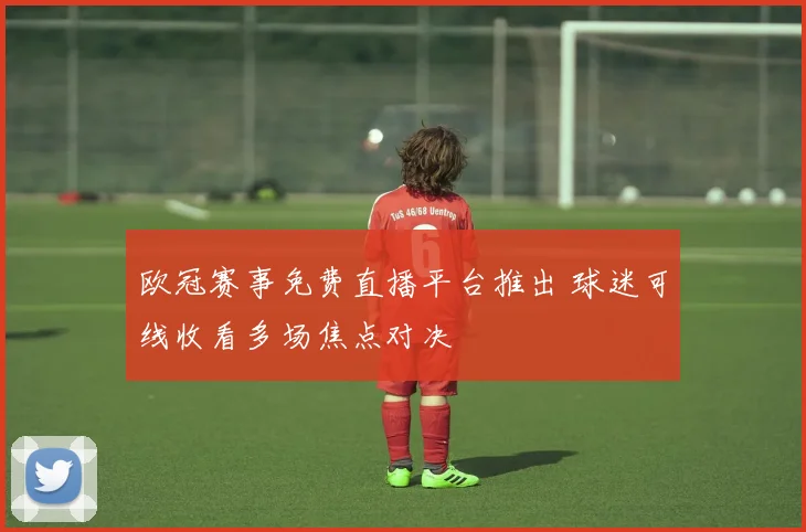 欧冠赛事免费直播平台推出 球迷可线收看多场焦点对决
