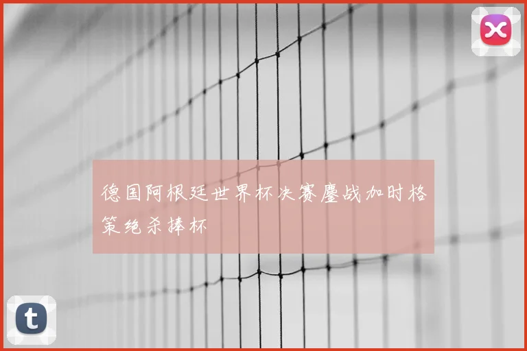 德国阿根廷世界杯决赛鏖战加时格策绝杀捧杯