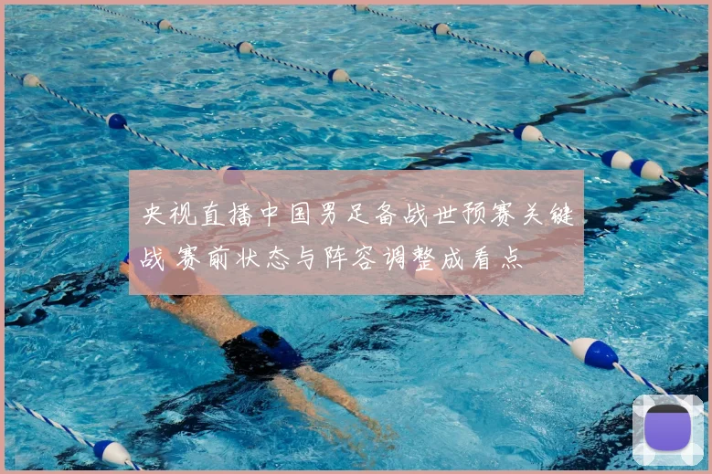 央视直播中国男足备战世预赛关键战 赛前状态与阵容调整成看点