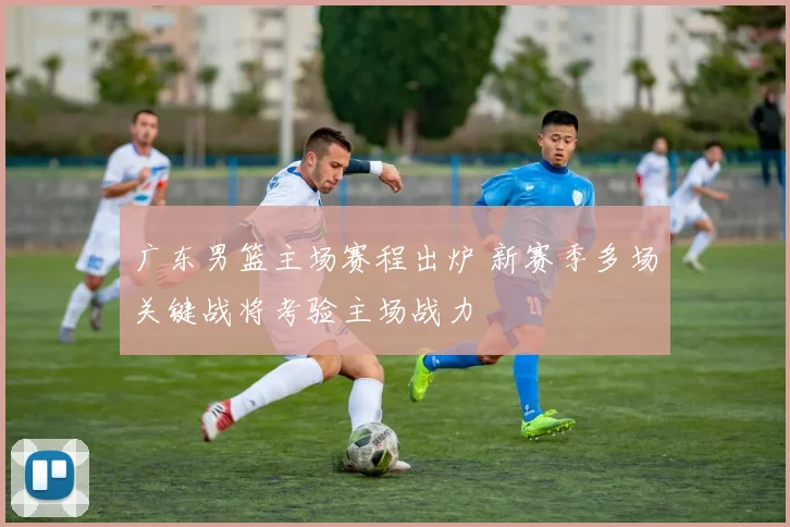 广东男篮主场赛程出炉 新赛季多场关键战将考验主场战力