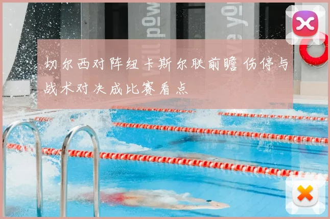 切尔西对阵纽卡斯尔联前瞻 伤停与战术对决成比赛看点