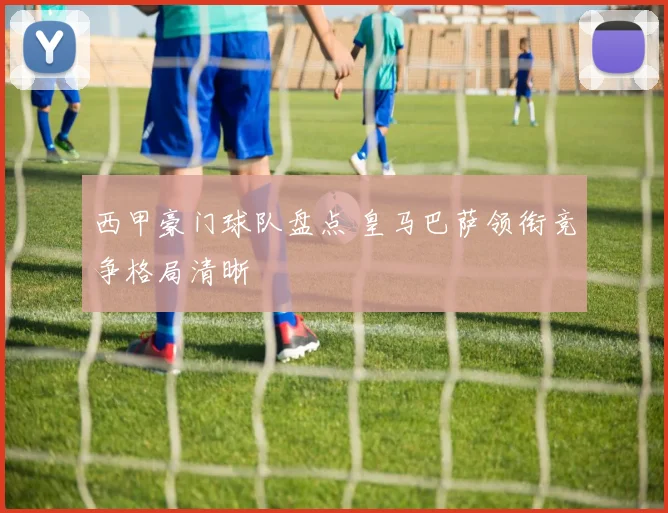 西甲豪门球队盘点 皇马巴萨领衔竞争格局清晰