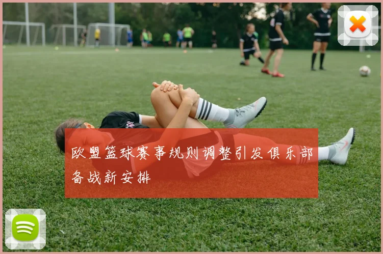 欧盟篮球赛事规则调整引发俱乐部备战新安排