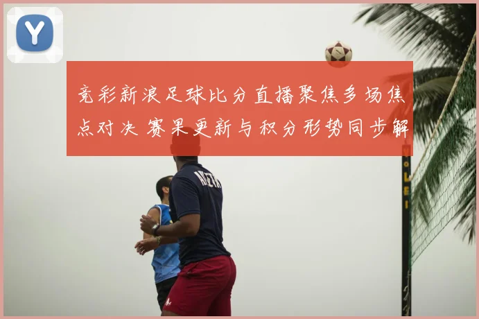 竞彩新浪足球比分直播聚焦多场焦点对决 赛果更新与积分形势同步解析