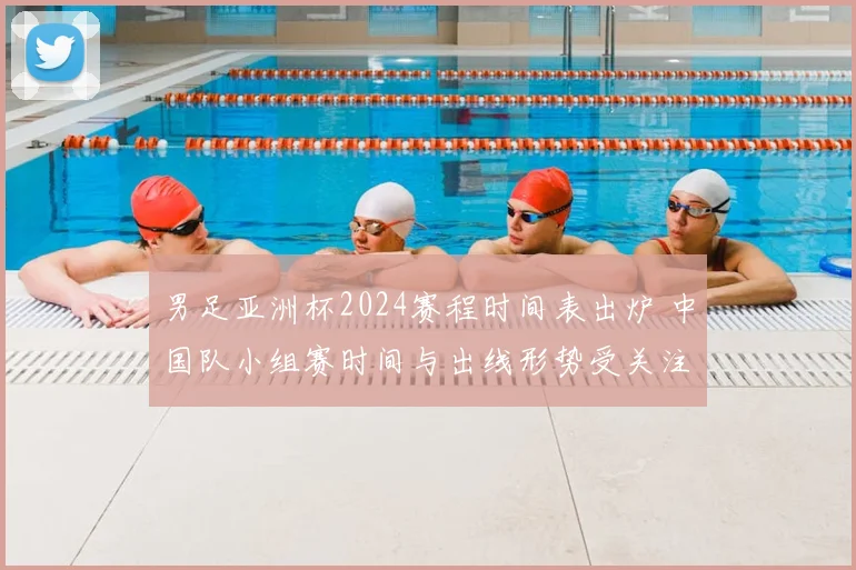 男足亚洲杯2024赛程时间表出炉 中国队小组赛时间与出线形势受关注