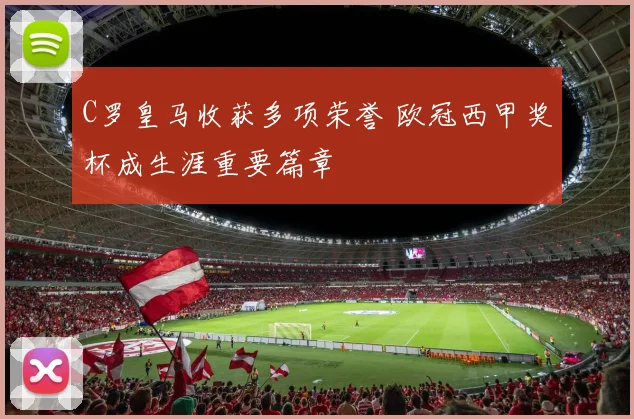 C罗皇马收获多项荣誉 欧冠西甲奖杯成生涯重要篇章