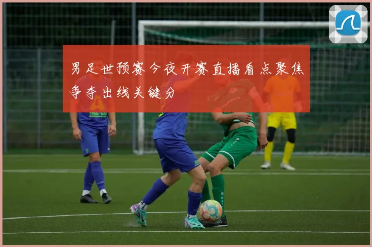 男足世预赛今夜开赛直播看点聚焦争夺出线关键分