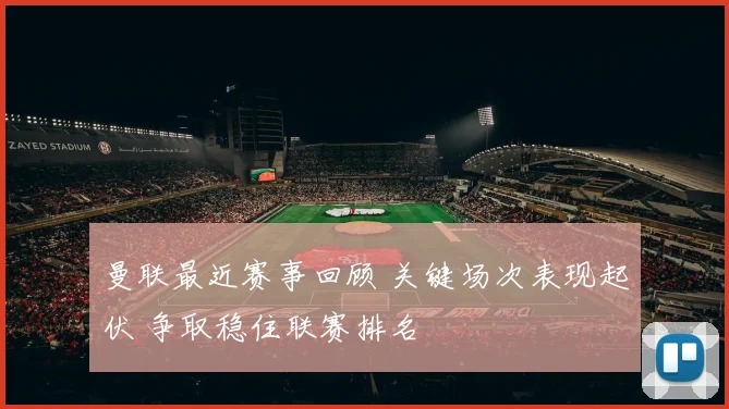 曼联最近赛事回顾 关键场次表现起伏 争取稳住联赛排名
