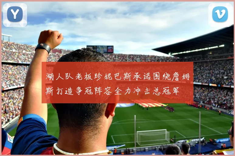 湖人队老板珍妮巴斯承诺围绕詹姆斯打造争冠阵容全力冲击总冠军