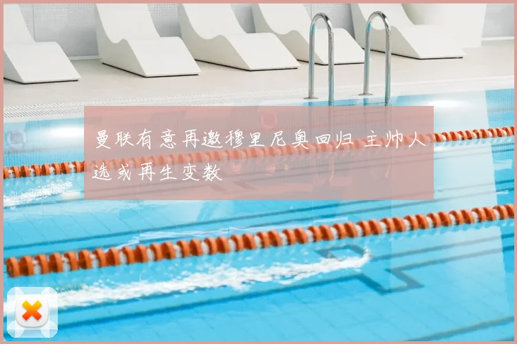 曼联有意再邀穆里尼奥回归 主帅人选或再生变数