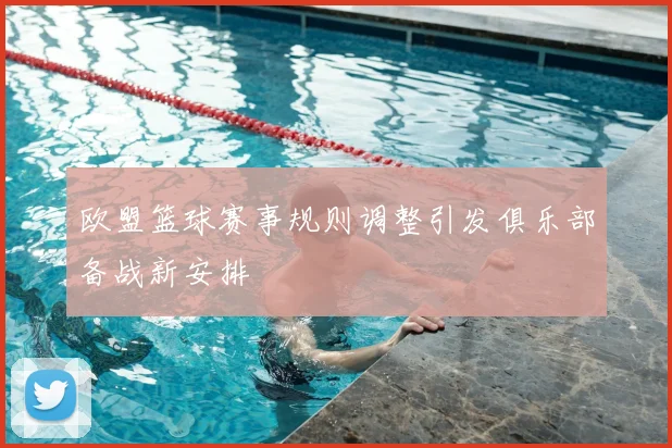 欧盟篮球赛事规则调整引发俱乐部备战新安排