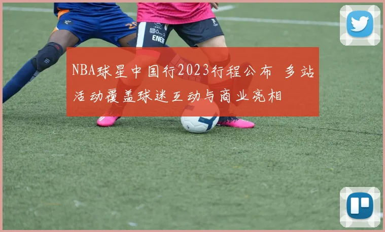 NBA球星中国行2023行程公布 多站活动覆盖球迷互动与商业亮相