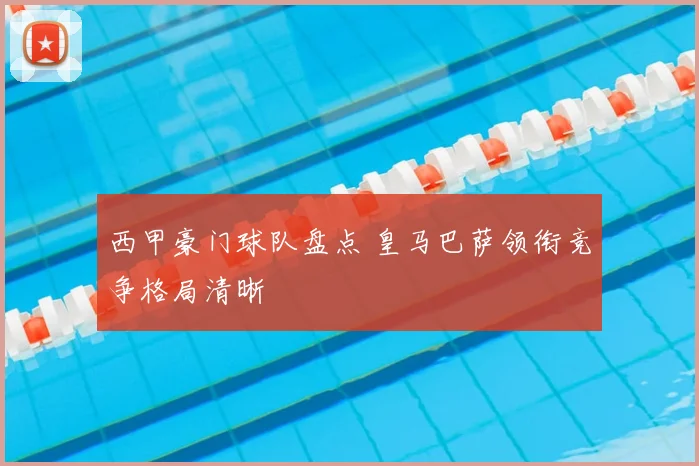 西甲豪门球队盘点 皇马巴萨领衔竞争格局清晰