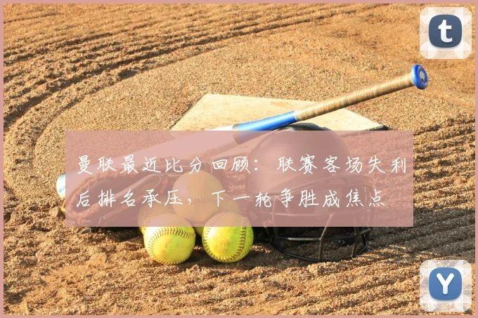 曼联最近比分回顾：联赛客场失利后排名承压，下一轮争胜成焦点