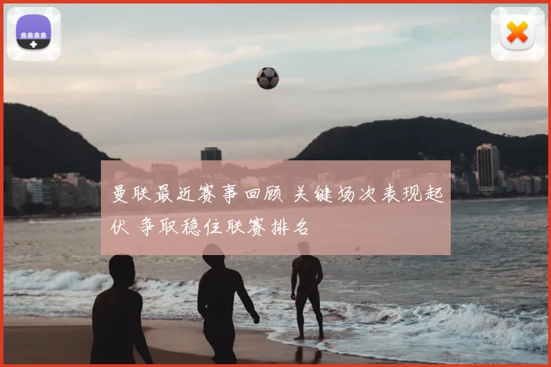 曼联最近赛事回顾 关键场次表现起伏 争取稳住联赛排名