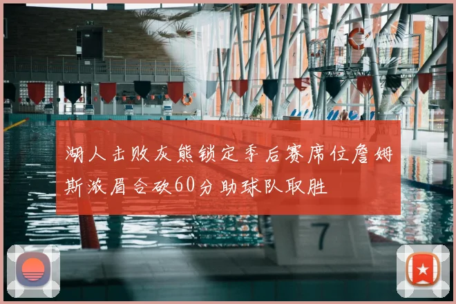 湖人击败灰熊锁定季后赛席位詹姆斯浓眉合砍60分助球队取胜