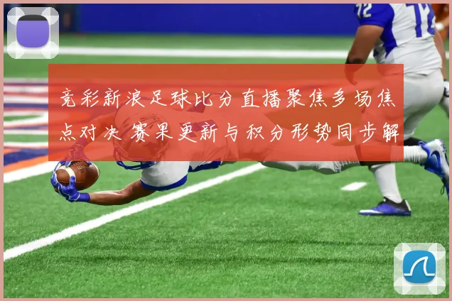 竞彩新浪足球比分直播聚焦多场焦点对决 赛果更新与积分形势同步解析