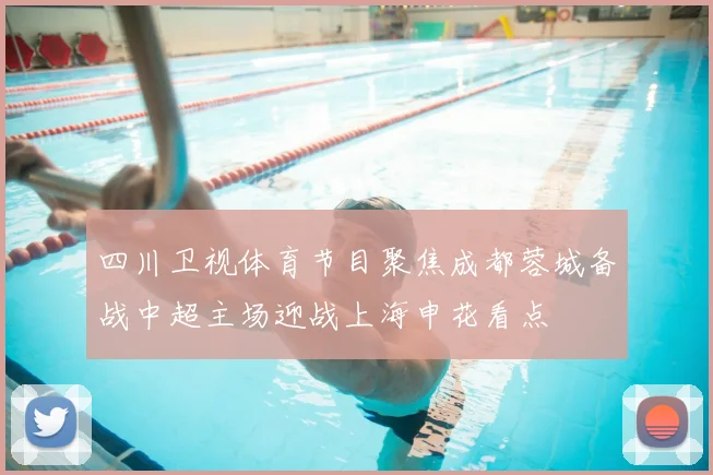 四川卫视体育节目聚焦成都蓉城备战中超主场迎战上海申花看点