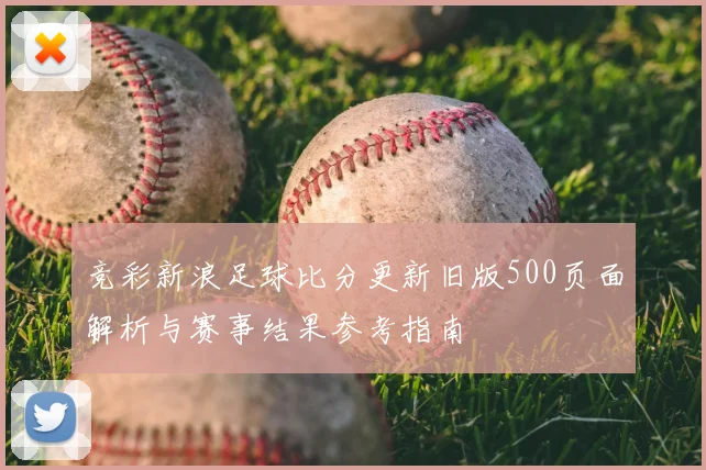 竞彩新浪足球比分更新旧版500页面解析与赛事结果参考指南