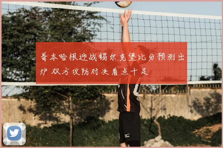 哥本哈根迎战锡尔克堡比分预测出炉 双方攻防对决看点十足