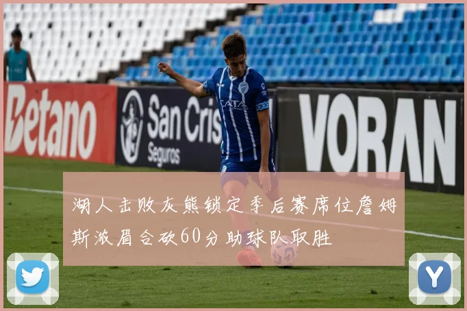 湖人击败灰熊锁定季后赛席位詹姆斯浓眉合砍60分助球队取胜