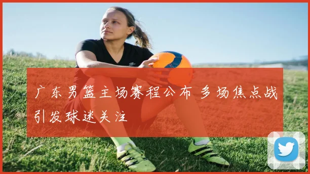 广东男篮主场赛程公布 多场焦点战引发球迷关注