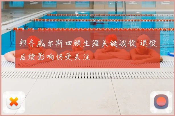 邦齐威尔斯回顾生涯关键战役 退役后续影响仍受关注