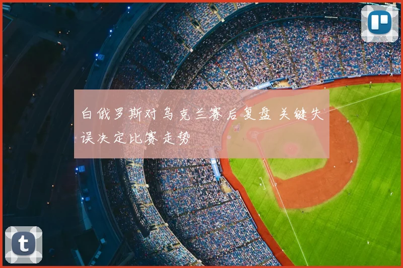 白俄罗斯对乌克兰赛后复盘 关键失误决定比赛走势