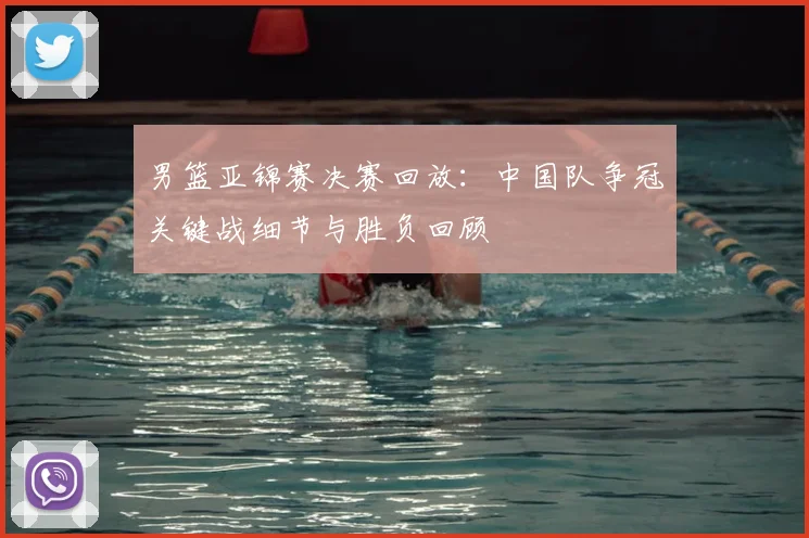 男篮亚锦赛决赛回放：中国队争冠关键战细节与胜负回顾