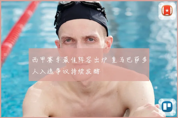 西甲赛季最佳阵容出炉 皇马巴萨多人入选争议持续发酵