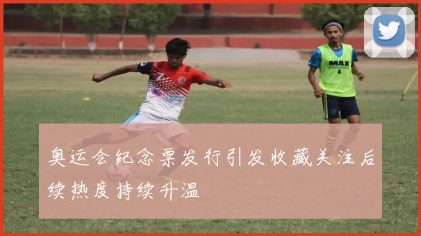 奥运会纪念票发行引发收藏关注后续热度持续升温