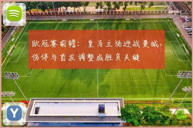 欧冠赛前瞻：皇马主场迎战曼城，伤停与首发调整成胜负关键