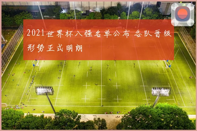 2021世界杯八强名单公布 各队晋级形势正式明朗