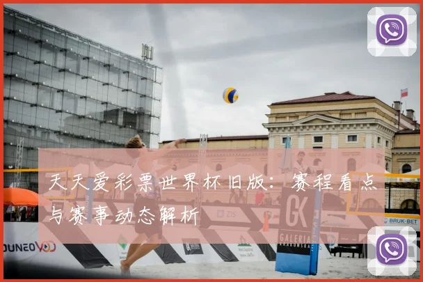 天天爱彩票世界杯旧版:赛程看点与赛事动态解析