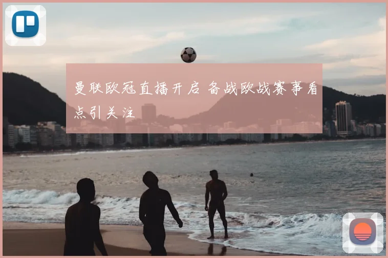 曼联欧冠直播开启 备战欧战赛事看点引关注