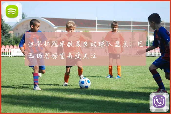 世界杯冠军数最多的球队盘点：巴西仍居榜首备受关注