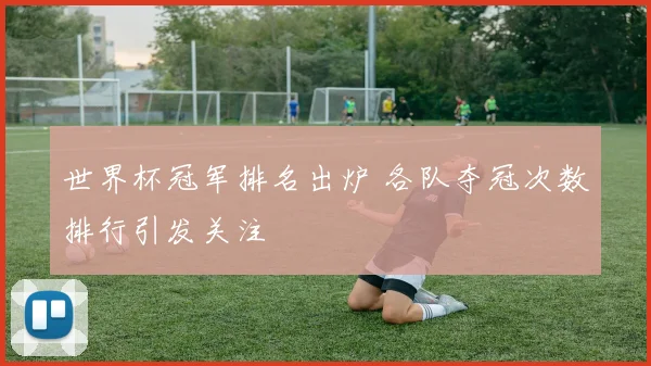 世界杯冠军排名出炉 各队夺冠次数排行引发关注