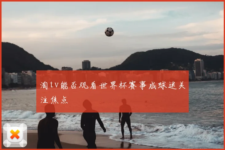 淘tv能否观看世界杯赛事成球迷关注焦点
