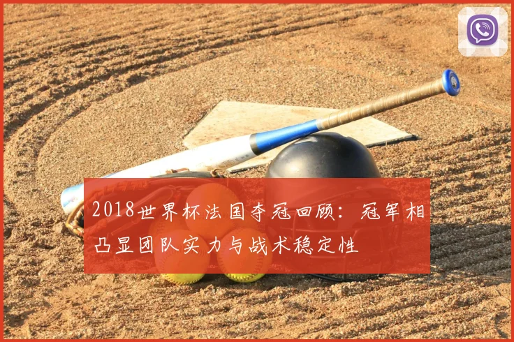 2018世界杯法国夺冠回顾：冠军相凸显团队实力与战术稳定性