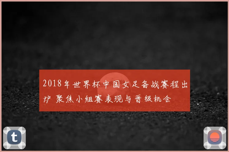 2018年世界杯中国女足备战赛程出炉 聚焦小组赛表现与晋级机会