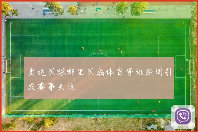 奥运买球哪里买成体育资讯热词引发赛事关注