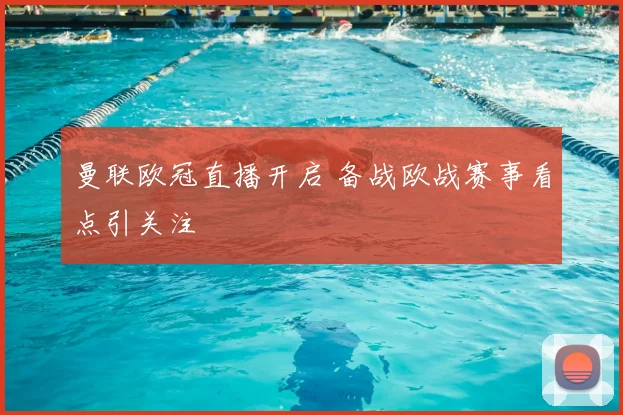 曼联欧冠直播开启 备战欧战赛事看点引关注