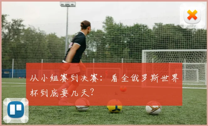 从小组赛到决赛:看全俄罗斯世界杯到底要几天?