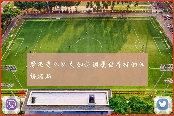 摩洛哥队队员如何颠覆世界杯的传统格局