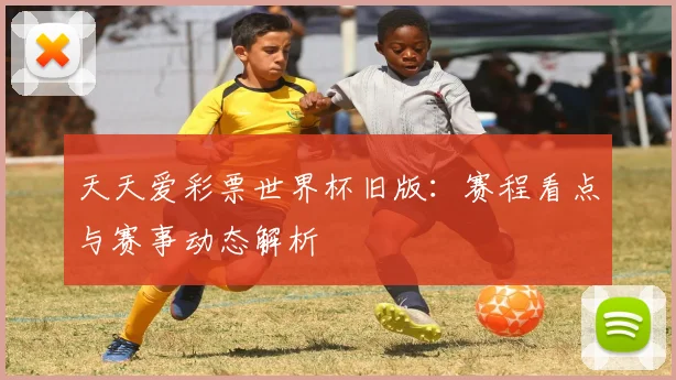 天天爱彩票世界杯旧版：赛程看点与赛事动态解析