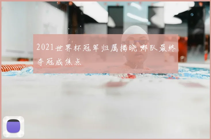 2021世界杯冠军归属揭晓 哪队最终夺冠成焦点